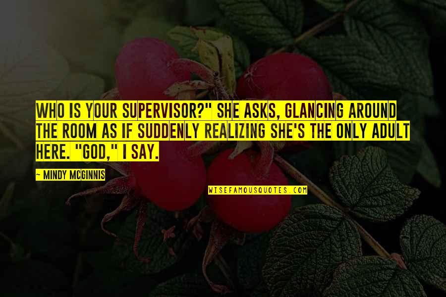 Hilsinger Mendelson Quotes By Mindy McGinnis: Who is your supervisor?" she asks, glancing around Hilsinger Mendelson Quotes By Mindy McGinnis: Who is your supervisor?" she asks, glancing around