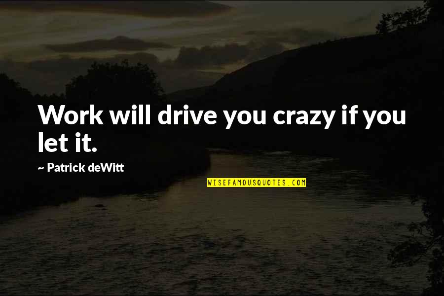Hilson Darkenwald Quotes By Patrick DeWitt: Work will drive you crazy if you let Hilson Darkenwald Quotes By Patrick DeWitt: Work will drive you crazy if you let