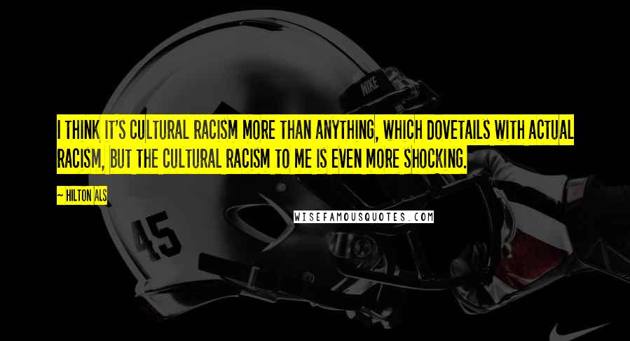 Hilton Als quotes: I think it's cultural racism more than anything, which dovetails with actual racism, but the cultural racism to me is even more shocking.