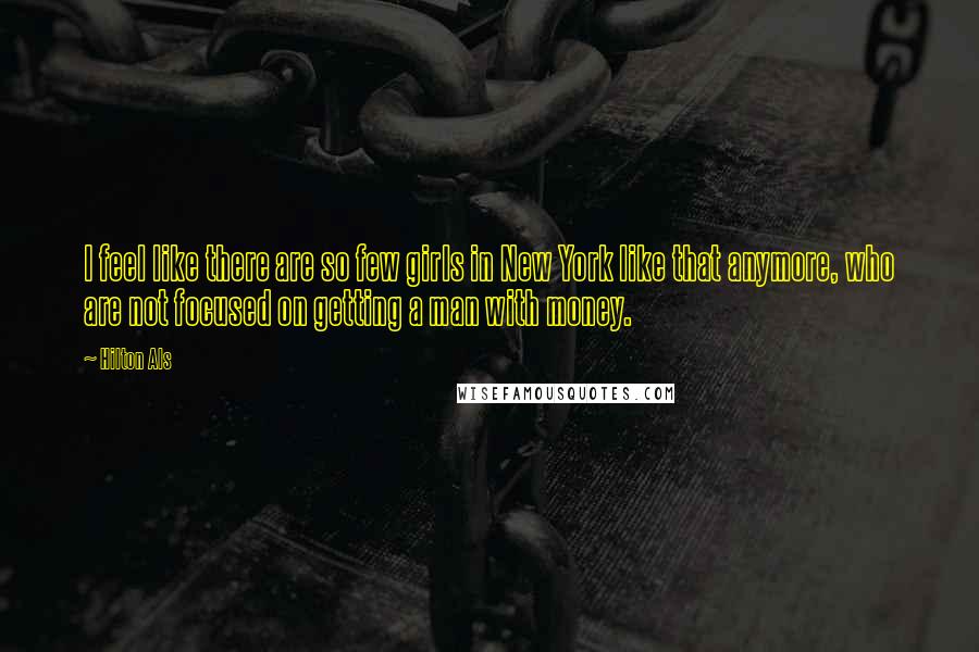 Hilton Als quotes: I feel like there are so few girls in New York like that anymore, who are not focused on getting a man with money.