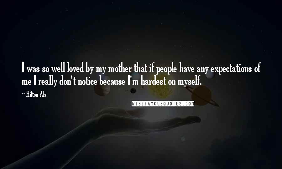 Hilton Als quotes: I was so well loved by my mother that if people have any expectations of me I really don't notice because I'm hardest on myself.