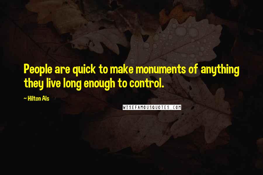 Hilton Als quotes: People are quick to make monuments of anything they live long enough to control. Hilton Als quotes: People are quick to make monuments of anything they live long enough to control.