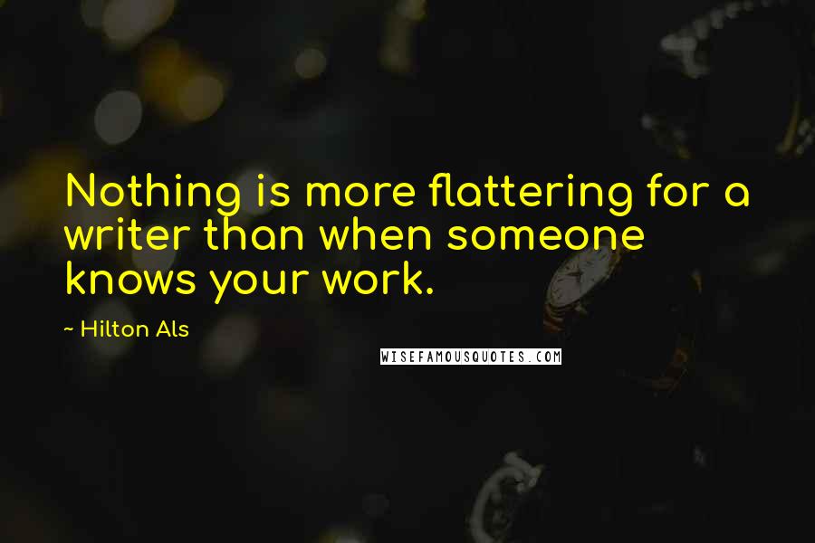 Hilton Als quotes: Nothing is more flattering for a writer than when someone knows your work. Hilton Als quotes: Nothing is more flattering for a writer than when someone knows your work.