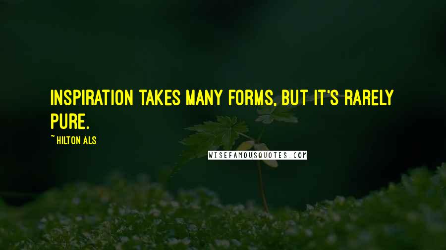 Hilton Als quotes: Inspiration takes many forms, but it's rarely pure. Hilton Als quotes: Inspiration takes many forms, but it's rarely pure.