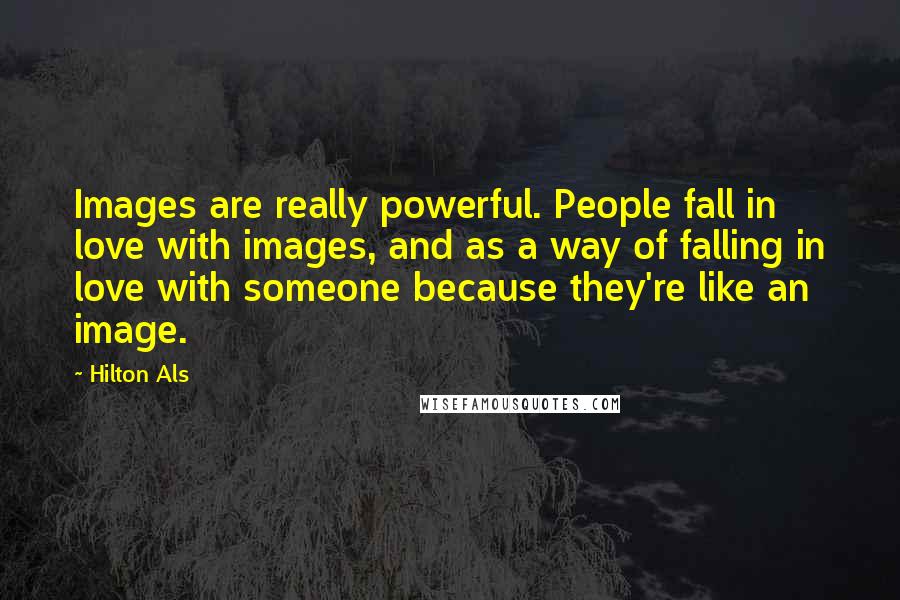 Hilton Als quotes: Images are really powerful. People fall in love with images, and as a way of falling in love with someone because they're like an image. Hilton Als quotes: Images are really powerful. People fall in love with images, and as a way of falling in love with someone because they're like an image.