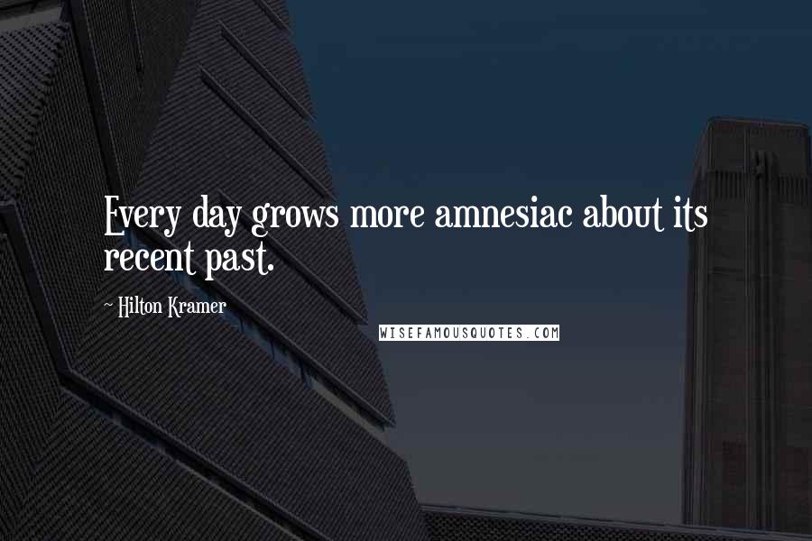 Hilton Kramer quotes: Every day grows more amnesiac about its recent past.