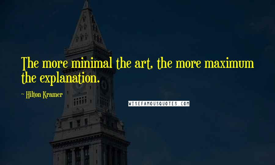 Hilton Kramer quotes: The more minimal the art, the more maximum the explanation.