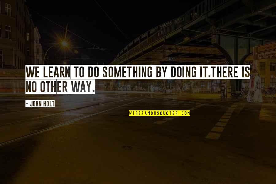 Hilton Quote Quotes By John Holt: We learn to do something by doing it.There
