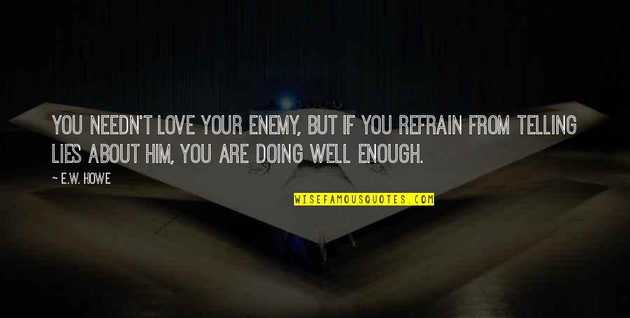 Him About Love Quotes By E.W. Howe: You needn't love your enemy, but if you