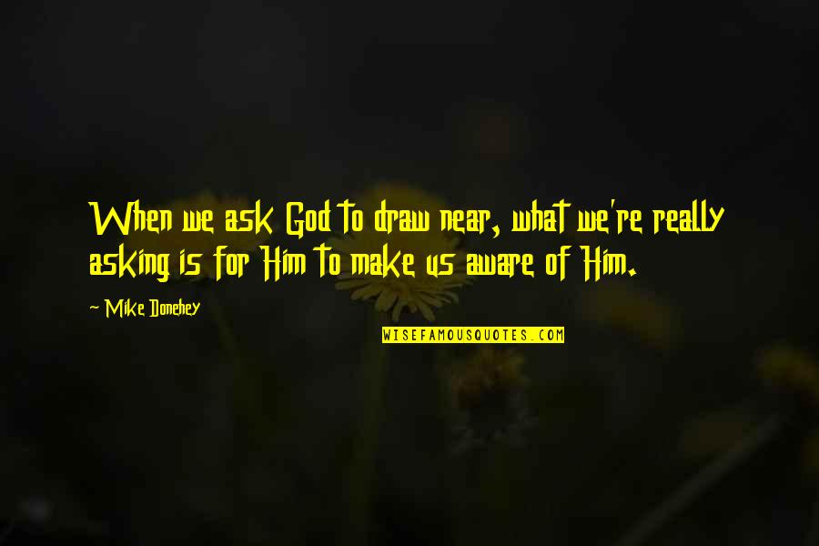 Him Asking You Out Quotes By Mike Donehey: When we ask God to draw near, what Him Asking You Out Quotes By Mike Donehey: When we ask God to draw near, what