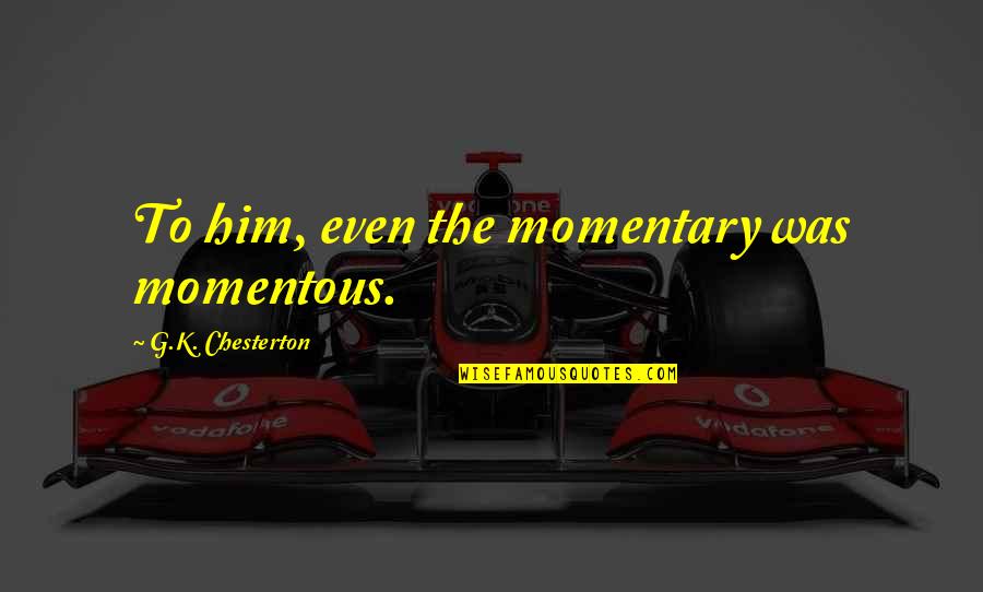 Him Even Quotes By G.K. Chesterton: To him, even the momentary was momentous. Him Even Quotes By G.K. Chesterton: To him, even the momentary was momentous.