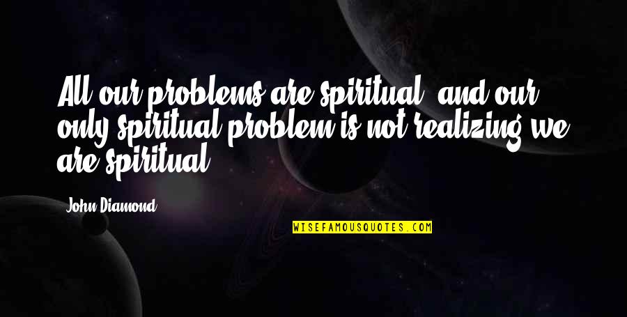 Him Falling Out Of Love With You Quotes By John Diamond: All our problems are spiritual, and our only Him Falling Out Of Love With You Quotes By John Diamond: All our problems are spiritual, and our only