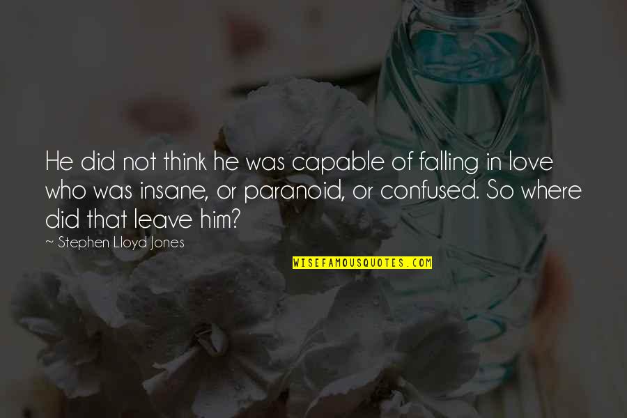 Him Falling Out Of Love With You Quotes By Stephen Lloyd Jones: He did not think he was capable of Him Falling Out Of Love With You Quotes By Stephen Lloyd Jones: He did not think he was capable of