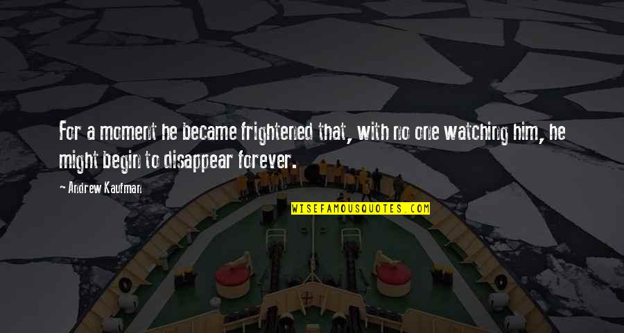 Him Forever Quotes By Andrew Kaufman: For a moment he became frightened that, with Him Forever Quotes By Andrew Kaufman: For a moment he became frightened that, with