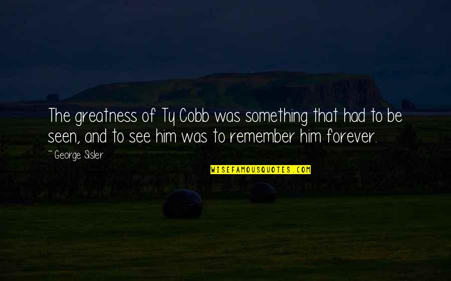 Him Forever Quotes By George Sisler: The greatness of Ty Cobb was something that Him Forever Quotes By George Sisler: The greatness of Ty Cobb was something that