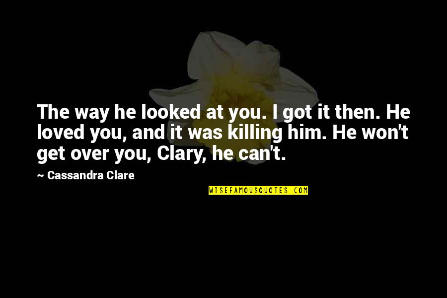 Him I Love You Quotes By Cassandra Clare: The way he looked at you. I got