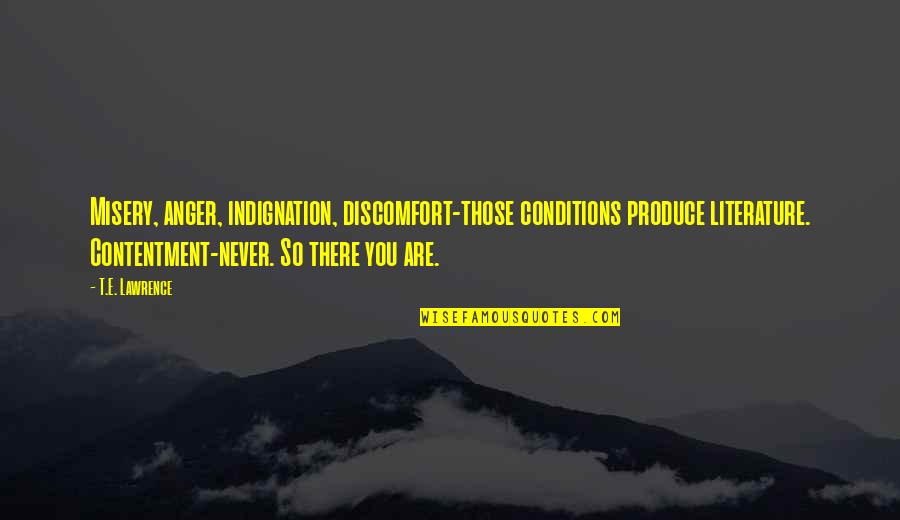 Him Instagram Quotes By T.E. Lawrence: Misery, anger, indignation, discomfort-those conditions produce literature. Contentment-never. Him Instagram Quotes By T.E. Lawrence: Misery, anger, indignation, discomfort-those conditions produce literature. Contentment-never.