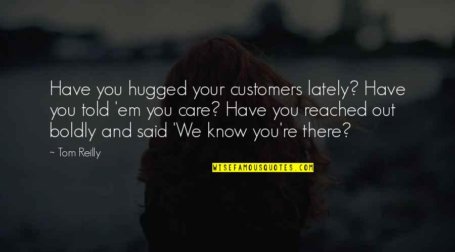 Him Leaving Tumblr Quotes By Tom Reilly: Have you hugged your customers lately? Have you