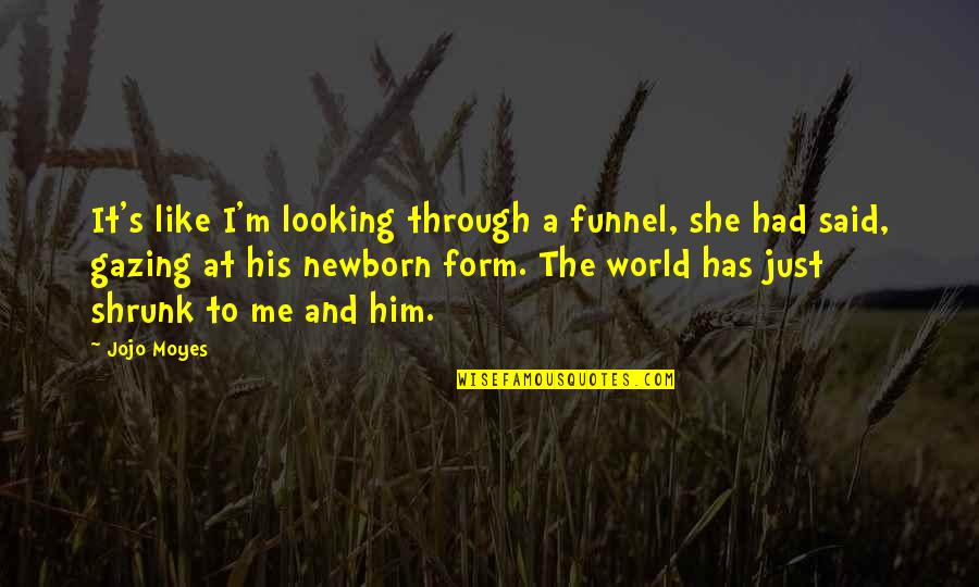 Him Looking At You Quotes By Jojo Moyes: It's like I'm looking through a funnel, she Him Looking At You Quotes By Jojo Moyes: It's like I'm looking through a funnel, she