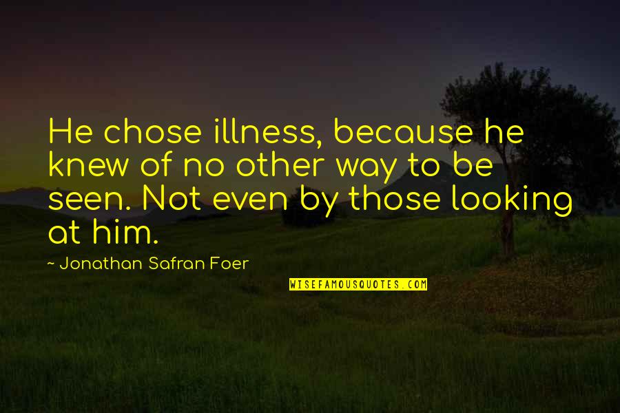Him Looking At You Quotes By Jonathan Safran Foer: He chose illness, because he knew of no