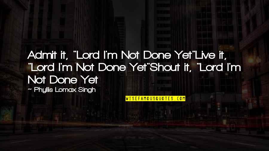 Him Losing Me Quotes By Phyllis Lomax Singh: Admit it, "Lord I'm Not Done Yet"Live it,