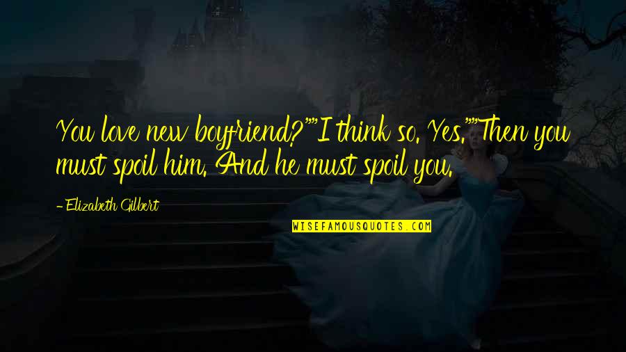 Him New Love Quotes By Elizabeth Gilbert: You love new boyfriend?""I think so. Yes.""Then you Him New Love Quotes By Elizabeth Gilbert: You love new boyfriend?""I think so. Yes.""Then you