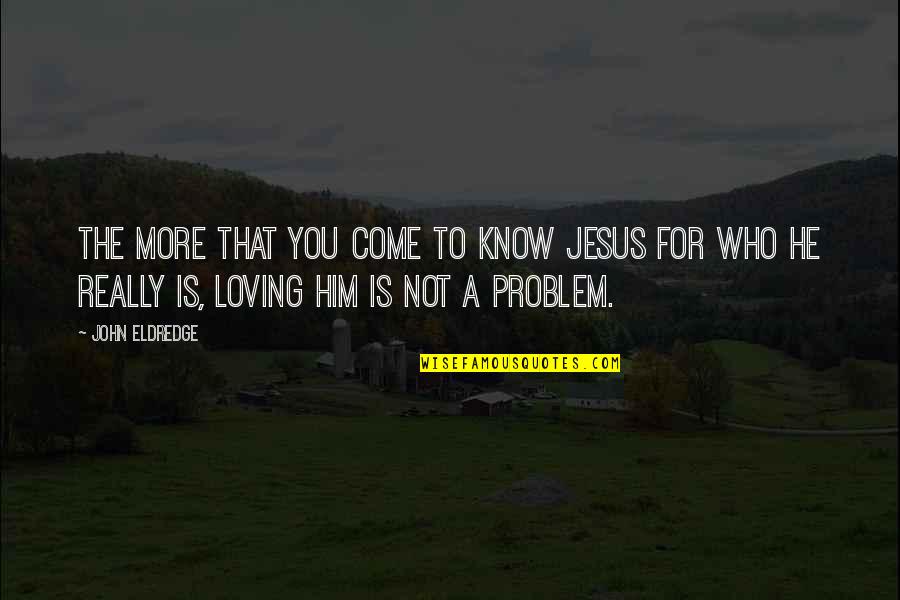 Him Not Loving You Quotes By John Eldredge: The more that you come to know Jesus