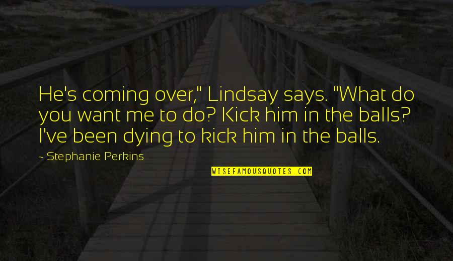 Him Over Me Quotes By Stephanie Perkins: He's coming over," Lindsay says. "What do you