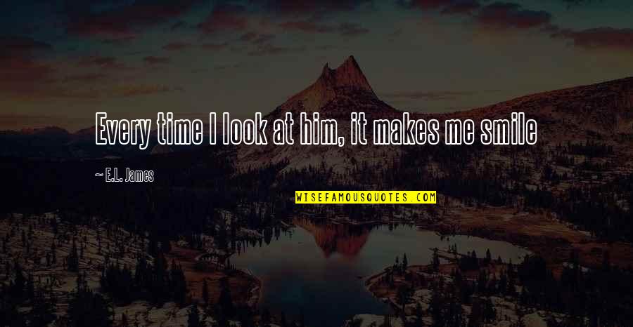 Him Smile Quotes By E.L. James: Every time I look at him, it makes Him Smile Quotes By E.L. James: Every time I look at him, it makes