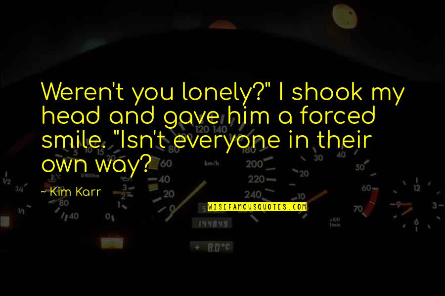Him Smile Quotes By Kim Karr: Weren't you lonely?" I shook my head and Him Smile Quotes By Kim Karr: Weren't you lonely?" I shook my head and
