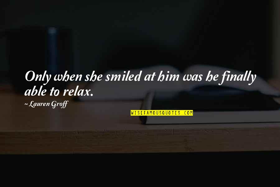 Him Smile Quotes By Lauren Groff: Only when she smiled at him was he Him Smile Quotes By Lauren Groff: Only when she smiled at him was he