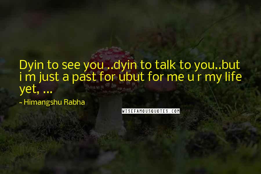 Himangshu Rabha quotes: Dyin to see you ..dyin to talk to you..but i m just a past for ubut for me u r my life yet, ...