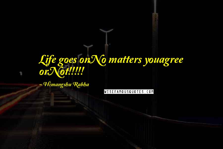 Himangshu Rabha quotes: Life goes onNo matters youagree orNot!!!!!