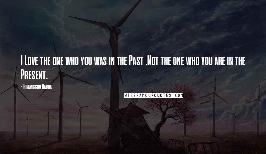 Himangshu Rabha quotes: I Love the one who you was in the Past .Not the one who you are in the Present.