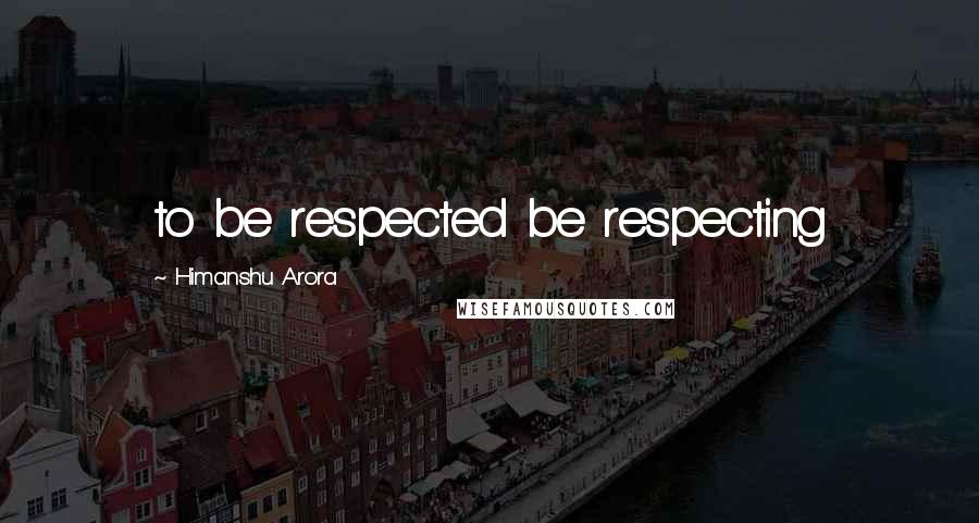 Himanshu Arora quotes: to be respected be respecting