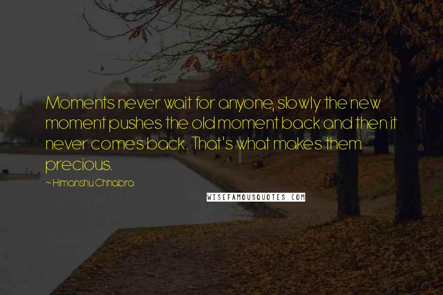 Himanshu Chhabra quotes: Moments never wait for anyone, slowly the new moment pushes the old moment back and then it never comes back. That's what makes them precious.