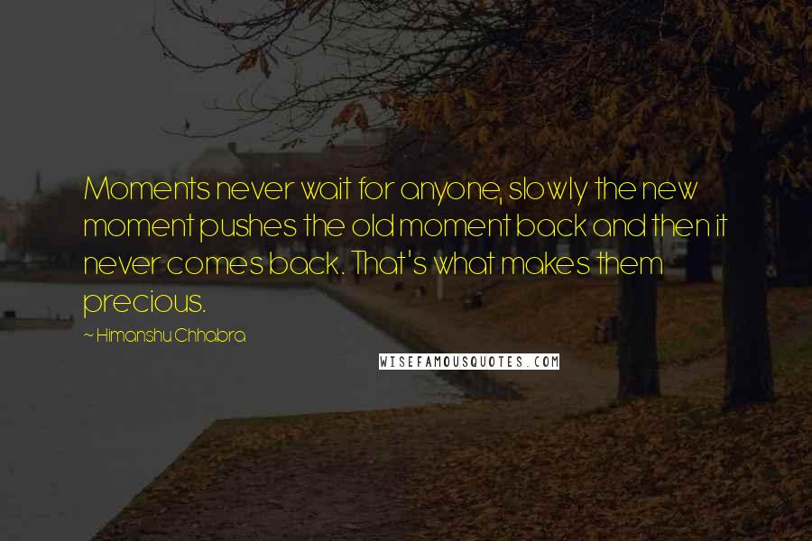 Himanshu Chhabra quotes: Moments never wait for anyone, slowly the new moment pushes the old moment back and then it never comes back. That's what makes them precious. Himanshu Chhabra quotes: Moments never wait for anyone, slowly the new moment pushes the old moment back and then it never comes back. That's what makes them precious.