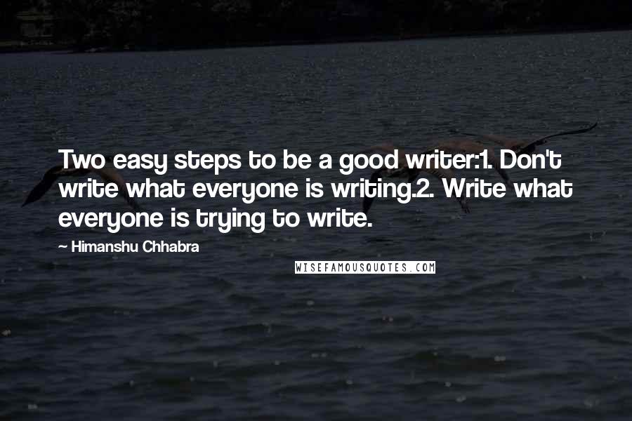 Himanshu Chhabra quotes: Two easy steps to be a good writer:1. Don't write what everyone is writing.2. Write what everyone is trying to write.