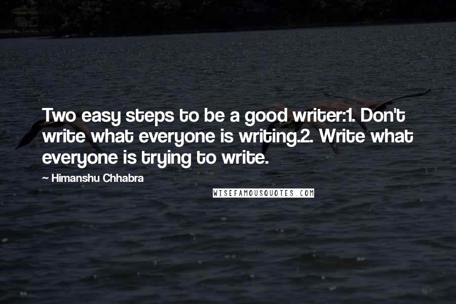 Himanshu Chhabra quotes: Two easy steps to be a good writer:1. Don't write what everyone is writing.2. Write what everyone is trying to write. Himanshu Chhabra quotes: Two easy steps to be a good writer:1. Don't write what everyone is writing.2. Write what everyone is trying to write.