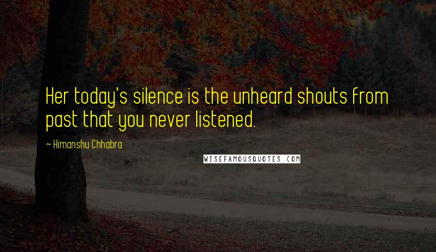 Himanshu Chhabra quotes: Her today's silence is the unheard shouts from past that you never listened.