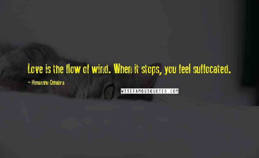 Himanshu Chhabra quotes: Love is the flow of wind. When it stops, you feel suffocated.
