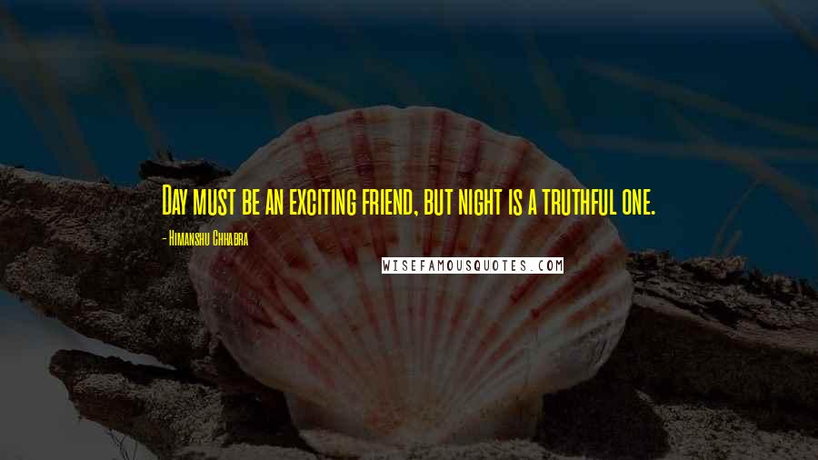 Himanshu Chhabra quotes: Day must be an exciting friend, but night is a truthful one.