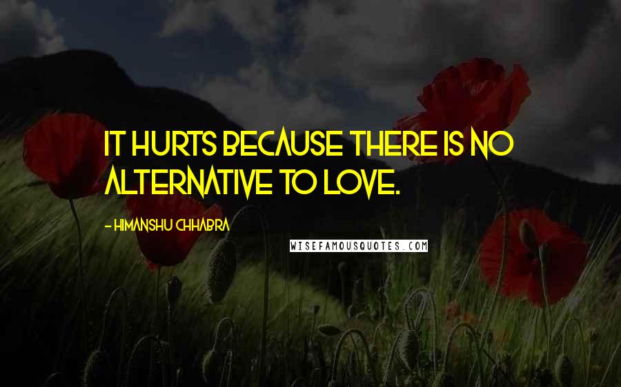 Himanshu Chhabra quotes: It hurts because there is no alternative to Love.