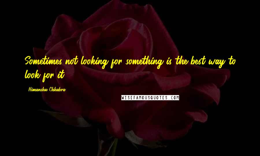 Himanshu Chhabra quotes: Sometimes not looking for something is the best way to look for it