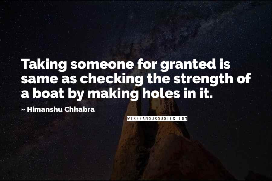 Himanshu Chhabra quotes: Taking someone for granted is same as checking the strength of a boat by making holes in it.