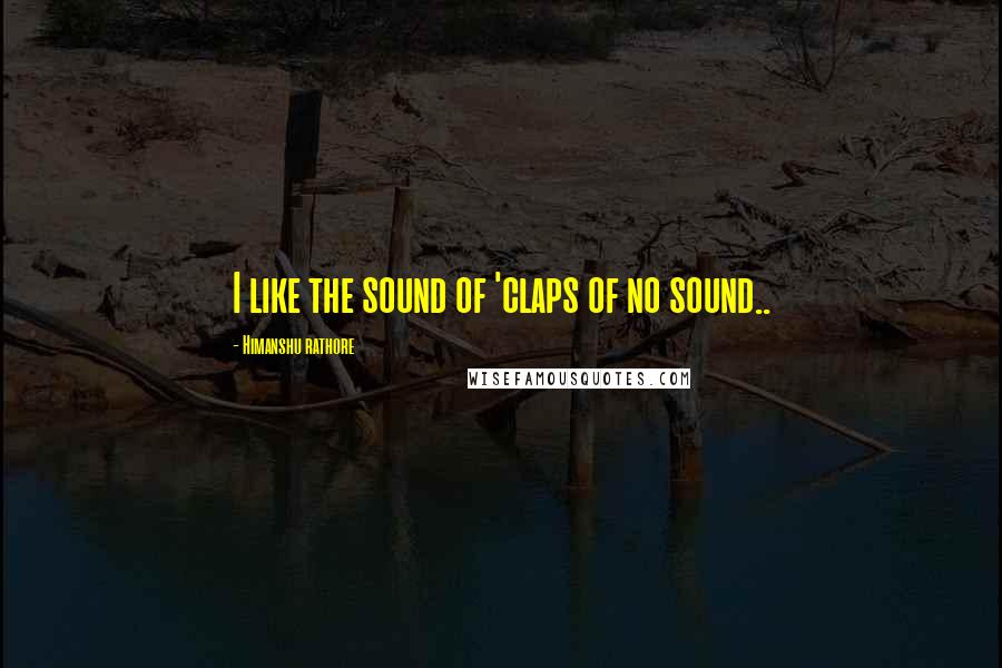 Himanshu Rathore quotes: I like the sound of 'claps of no sound..