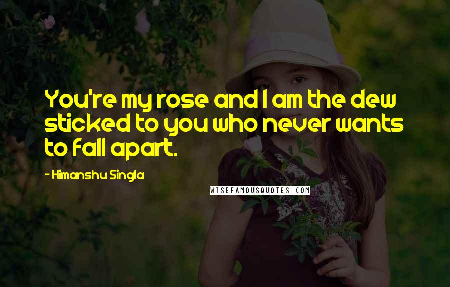 Himanshu Singla quotes: You're my rose and I am the dew sticked to you who never wants to fall apart.