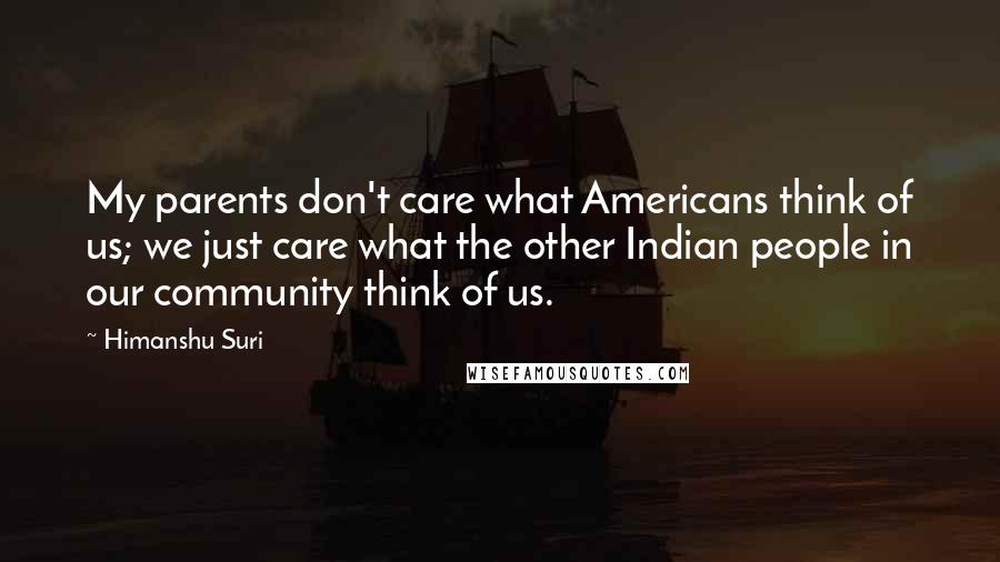 Himanshu Suri quotes: My parents don't care what Americans think of us; we just care what the other Indian people in our community think of us.