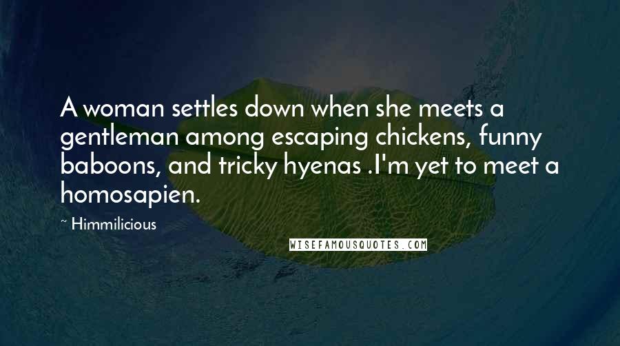 Himmilicious quotes: A woman settles down when she meets a gentleman among escaping chickens, funny baboons, and tricky hyenas .I'm yet to meet a homosapien.