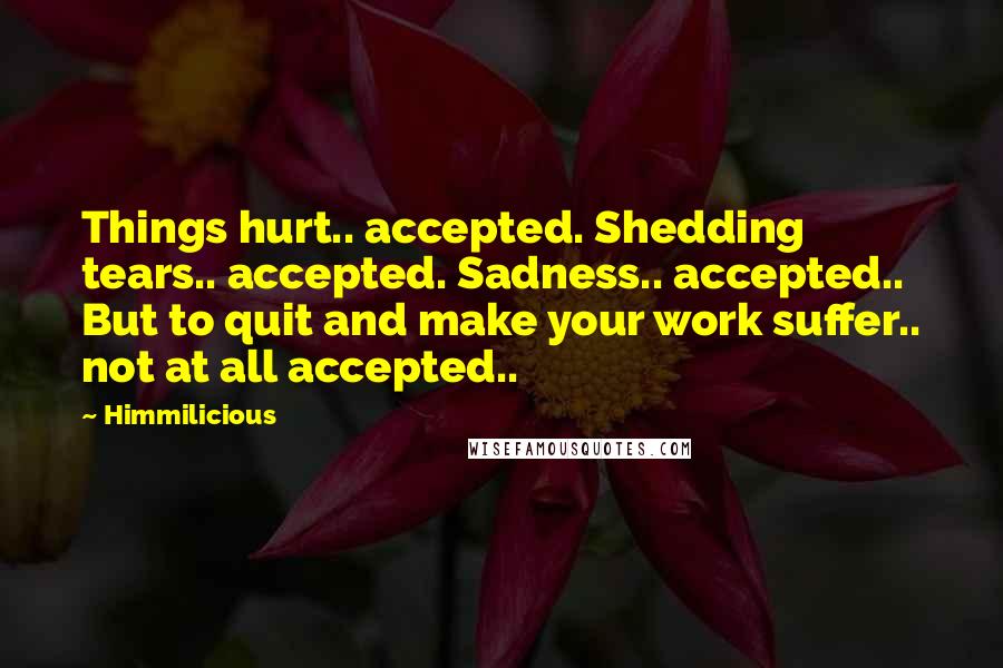 Himmilicious quotes: Things hurt.. accepted. Shedding tears.. accepted. Sadness.. accepted.. But to quit and make your work suffer.. not at all accepted.. Himmilicious quotes: Things hurt.. accepted. Shedding tears.. accepted. Sadness.. accepted.. But to quit and make your work suffer.. not at all accepted..